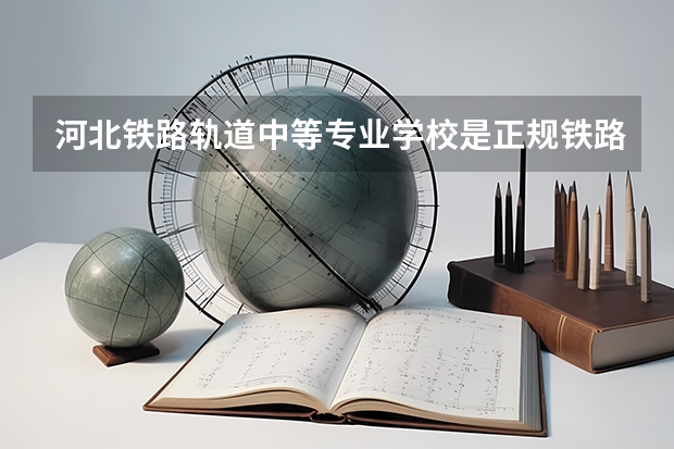 河北铁路轨道中等专业学校是正规铁路学校吗？