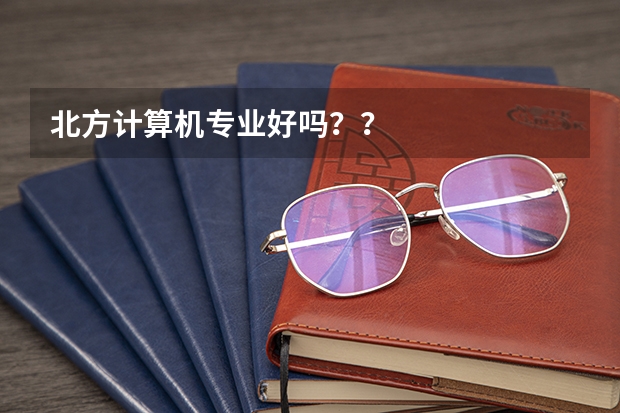北方计算机专业好吗？？