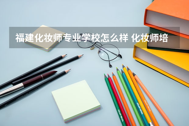 福建化妆师专业学校怎么样 化妆师培训学校前十