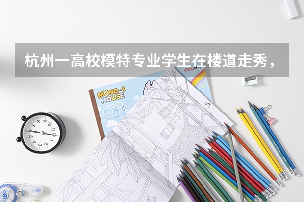 杭州一高校模特专业学生在楼道走秀，该专业的前景如何？