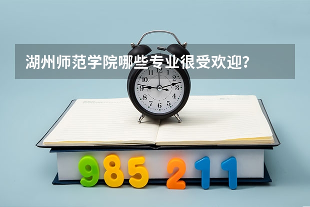 湖州师范学院哪些专业很受欢迎？