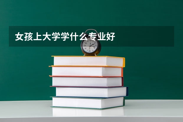女孩上大学学什么专业好