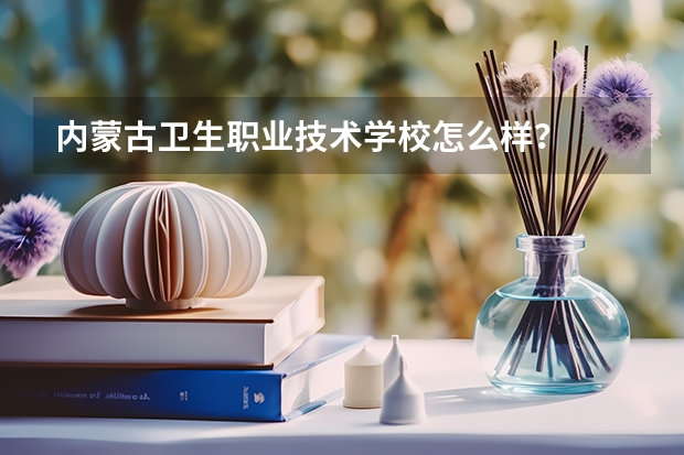 内蒙古卫生职业技术学校怎么样？