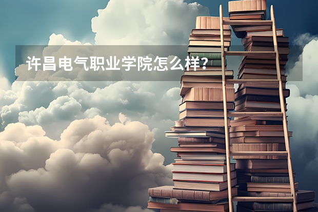 许昌电气职业学院怎么样？