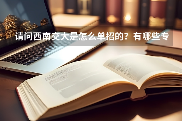 请问西南交大是怎么单招的？有哪些专业？单招时间是多久？