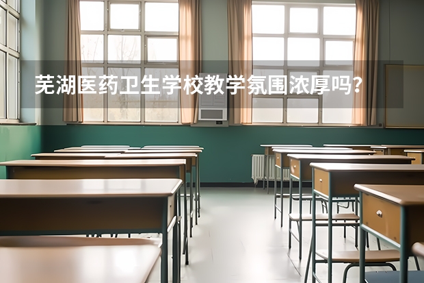 芜湖医药卫生学校教学氛围浓厚吗？