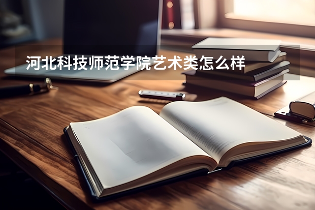 河北科技师范学院艺术类怎么样