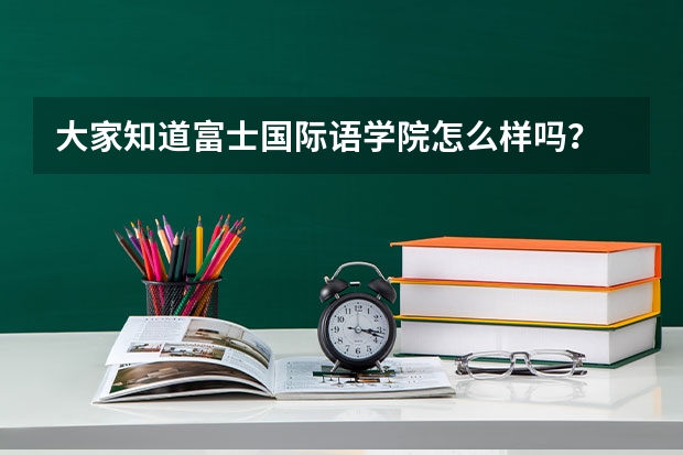 大家知道富士国际语学院怎么样吗?