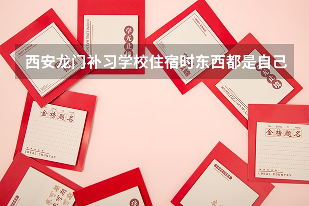 西安龙门补习学校住宿时东西都是自己带么?一个月的生活标准是什么?