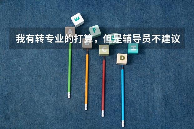 我有转专业的打算，但是辅导员不建议转专业，我该怎么办？