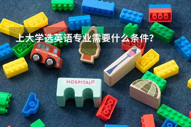 上大学选英语专业需要什么条件?
