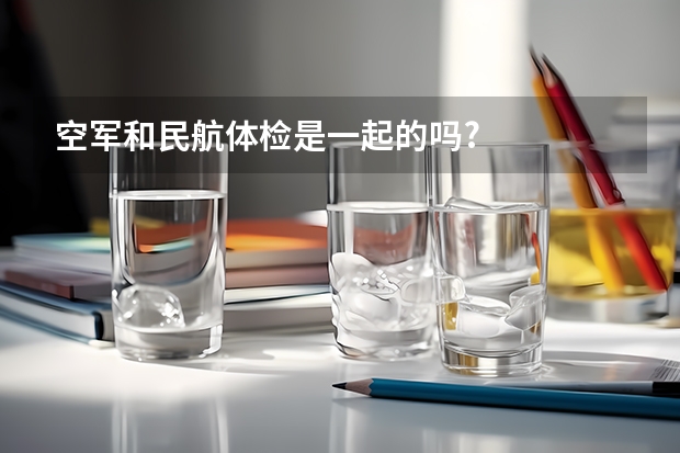 空军和民航体检是一起的吗?