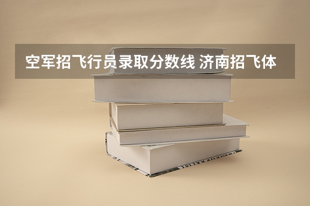 空军招飞行员录取分数线 济南招飞体检的通过率