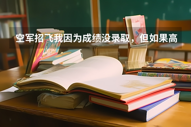 空军招飞我因为成绩没录取，但如果高考分数过了标准线还能够被空军录取吗？