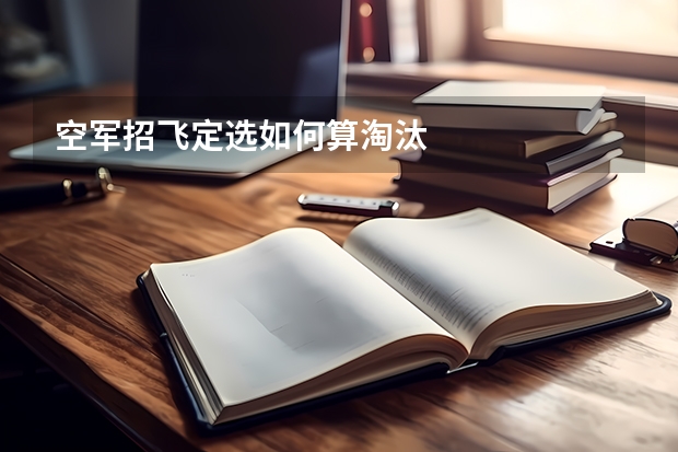 空军招飞定选如何算淘汰