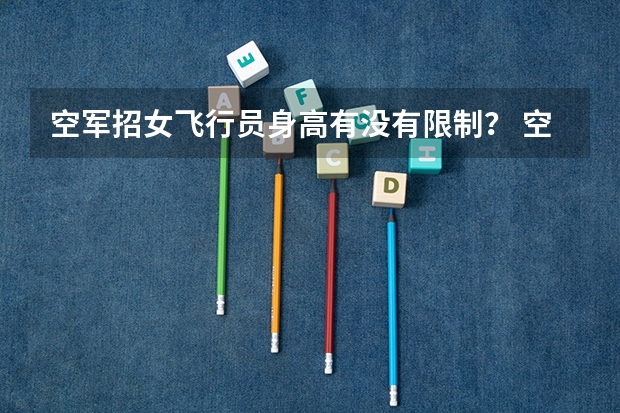 空军招女飞行员身高有没有限制？ 空军飞行员招收标准