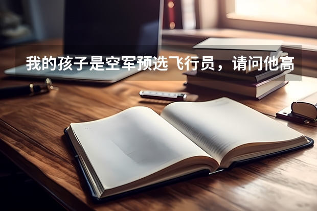 我的孩子是空军预选飞行员,请问他高考后能考什么学校,关于空军的选拔方法和待遇怎样?