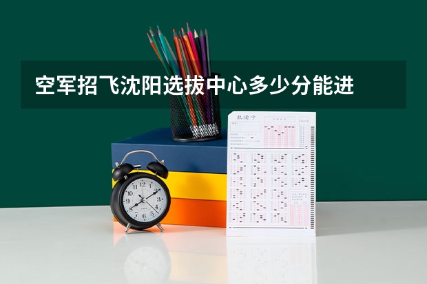 空军招飞沈阳选拔中心多少分能进