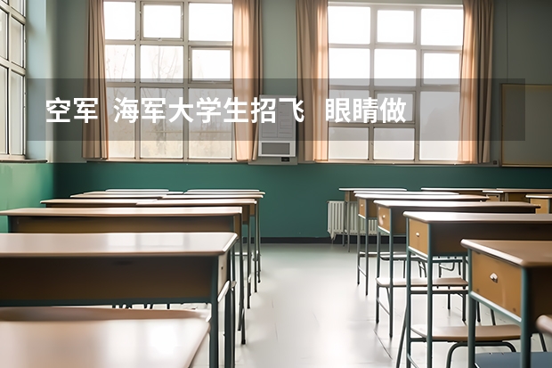 空军  海军大学生招飞   眼睛做过纠正手术可以么   招飞什么时候开始   谢谢