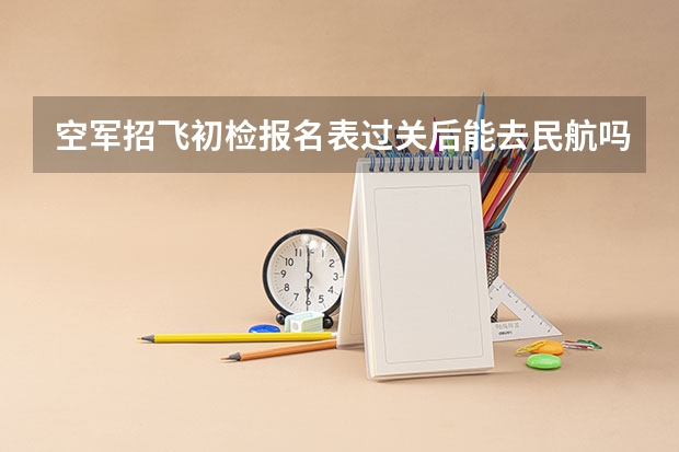 空军招飞初检报名表过关后能去民航吗??
