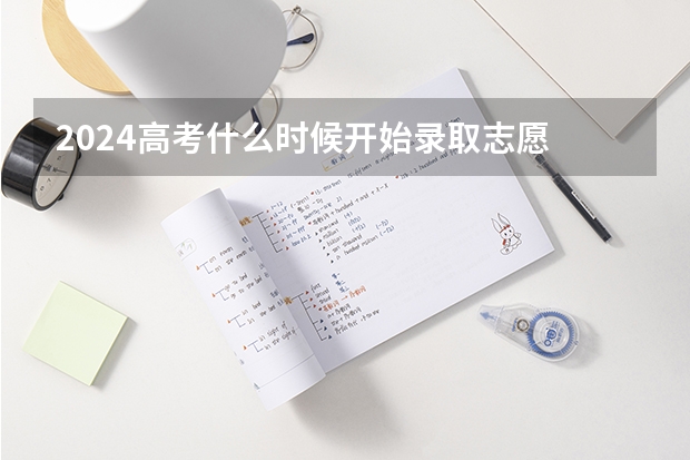 2024高考什么时候开始录取志愿 报志愿后几天知道被录取