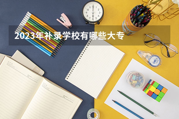 2023年补录学校有哪些大专