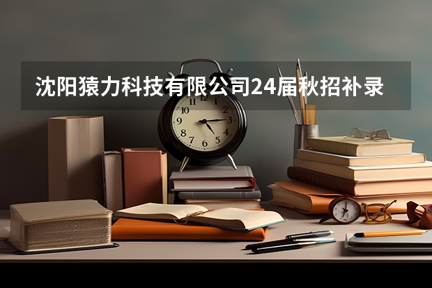 沈阳猿力科技有限公司24届秋招补录2024届校园招聘（2024澳城大本科补录，抓住最后入学机会!）