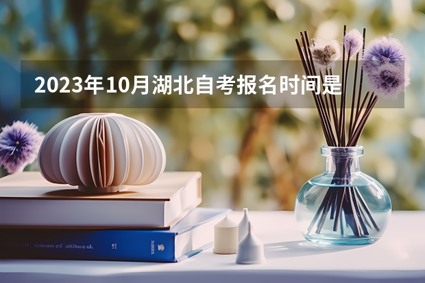 2023年10月湖北自考报名时间是什么时候