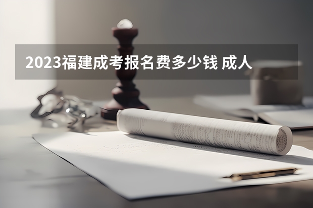2023福建成考报名费多少钱 成人高考收费标准?