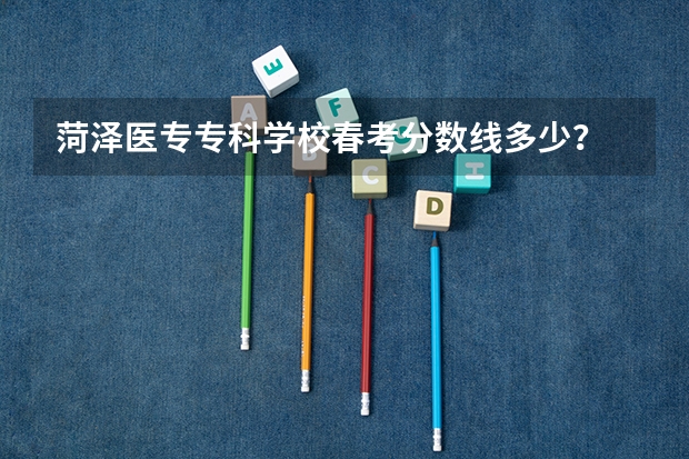 菏泽医专专科学校春考分数线多少？