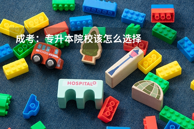 成考:专升本院校该怎么选择