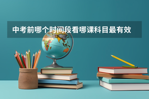 中考前哪个时间段看哪课科目最有效