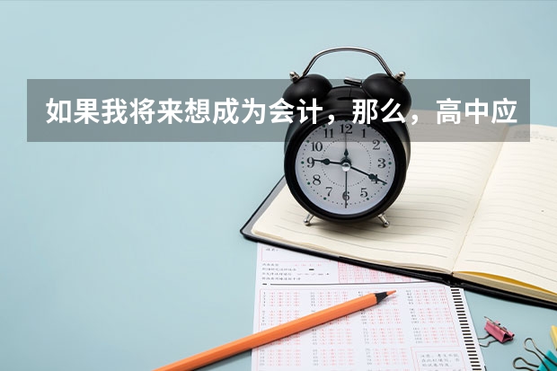 如果我将来想成为会计，那么，高中应该选修什么，应该考什么大学，学什么专业
