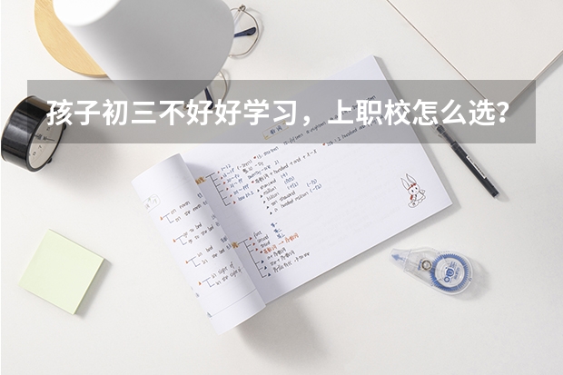 孩子初三不好好学习，上职校怎么选？