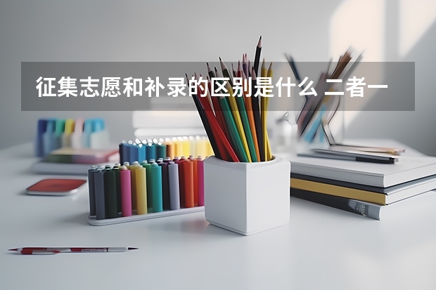 征集志愿和补录的区别是什么 二者一样吗