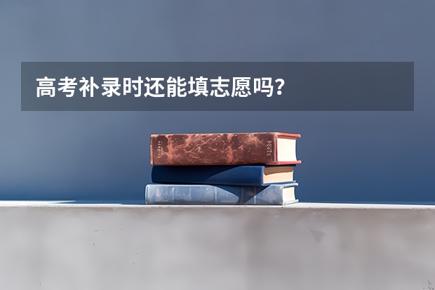 高考补录时还能填志愿吗？