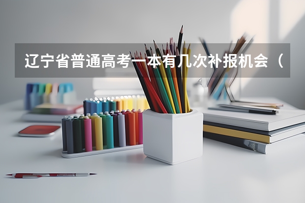 辽宁省普通高考一本有几次补报机会（辽宁省专科征集志愿填报时间）
