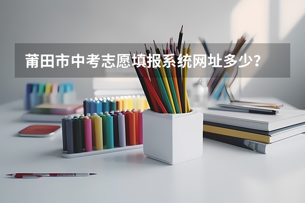 莆田市中考志愿填报系统网址多少？