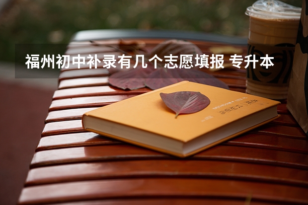 福州初中补录有几个志愿填报 专升本补录可以填报几个平行志愿