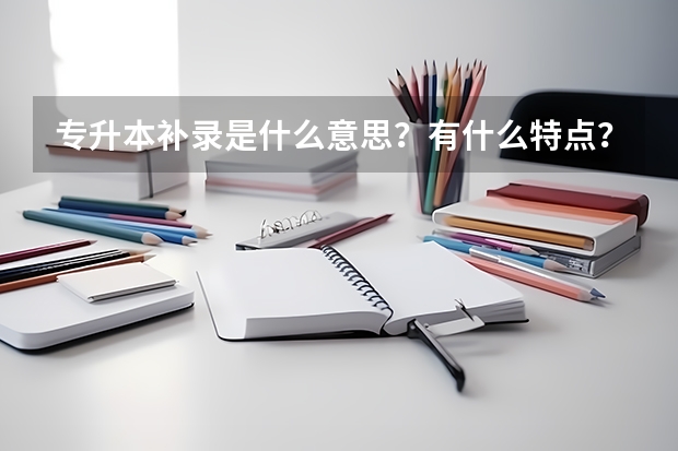 专升本补录是什么意思？有什么特点？