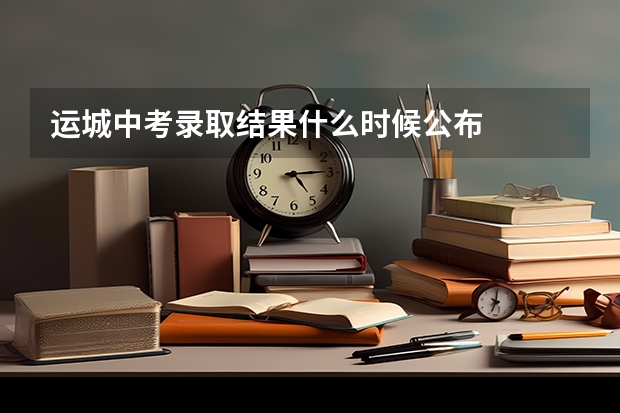 运城中考录取结果什么时候公布