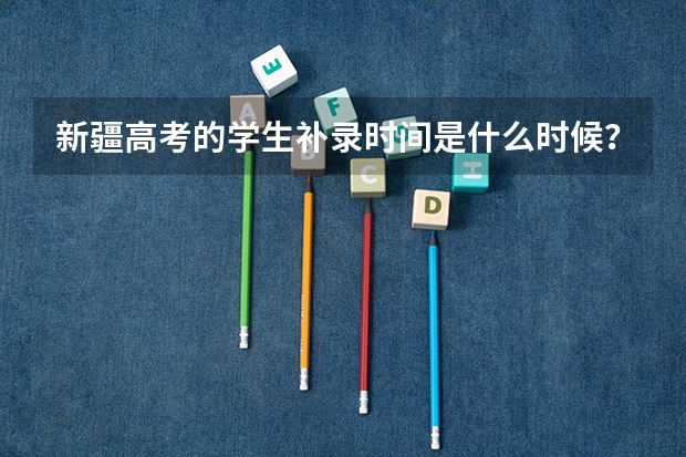 新疆高考的学生补录时间是什么时候？还是原来填志愿的那个网站上填志愿是吗？