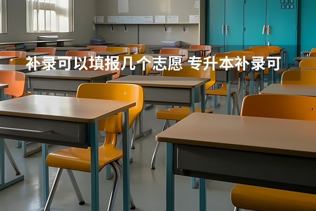 补录可以填报几个志愿 专升本补录可以填报几个平行志愿