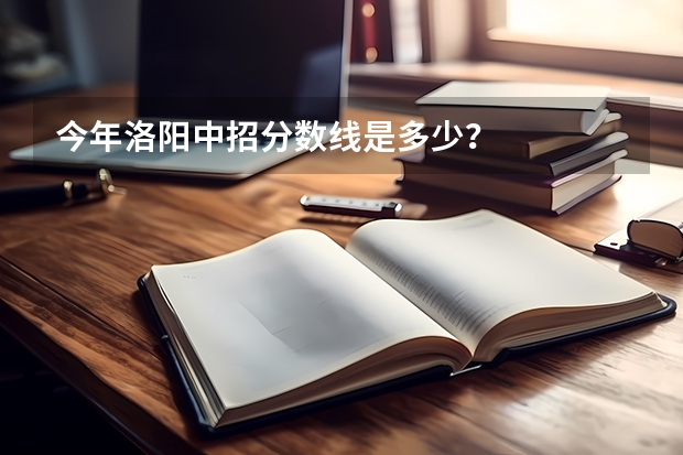 今年洛阳中招分数线是多少？