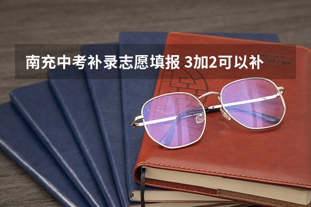 南充中考补录志愿填报 3加2可以补录嘛中考时间四川