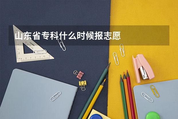 山东省专科什么时候报志愿