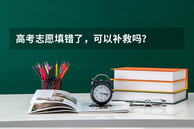 高考志愿填错了，可以补救吗？