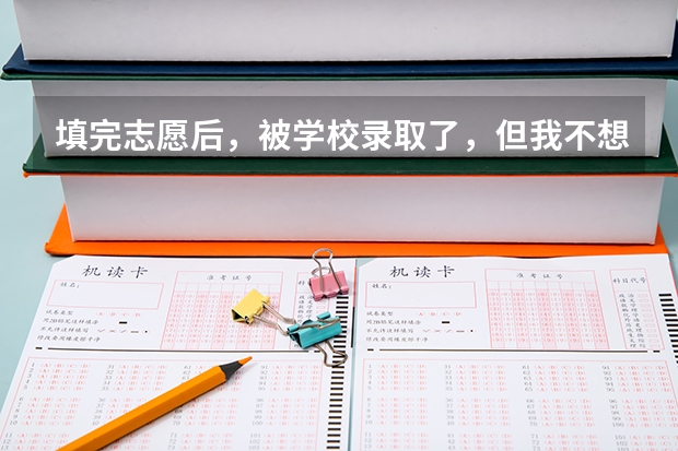 填完志愿后，被学校录取了，但我不想去哪个学校，我该怎么办？