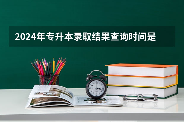 2024年专升本录取结果查询时间是什么时候