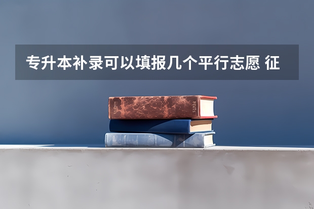 专升本补录可以填报几个平行志愿 征集志愿可以填几个志愿？